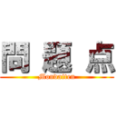 問 題 点 (Mondaiten)