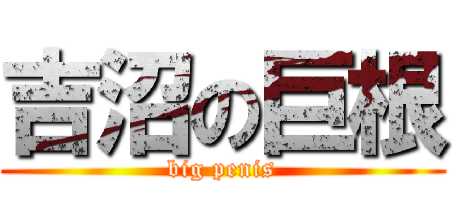 吉沼の巨根 (big penis)