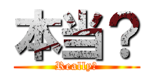 本当？ (Really?)