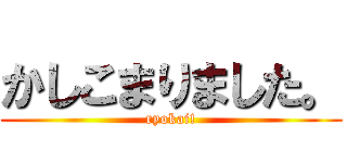 かしこまりました。 (ryokai!)