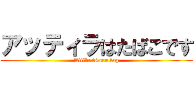 アッティラはたばこです (Atilla is een fag)