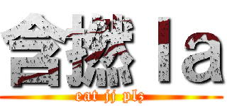 含撚ｌａ (eat jj plz)