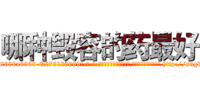 哪种毁容的药最好 (哪种毁容的药最好【电-186x2687x6963-Q278180069元-吉-药-业】我们做的是长期生意,靠的是老客户长期支持 http://sngk.net/Dd6JlR
)