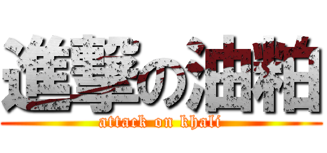 進撃の油粕 (attack on khali)