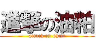 進撃の油粕 (attack on khali)