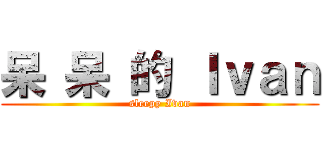 呆 呆 的 Ｉｖａｎ (sleepy Ivan)