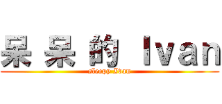 呆 呆 的 Ｉｖａｎ (sleepy Ivan)