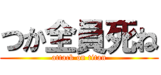 つか全員死ね (attack on titan)