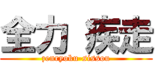 全力 疾走 (zenryoku-sissou)