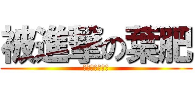 被進撃の葉肥 (他是一個大智障)