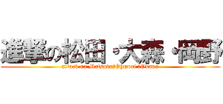 進撃の松田・大森・岡野 (attack on Matsuda・Ohmori ・Okano)