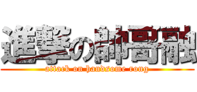 進撃の帥哥融 (attack on handsome rong)