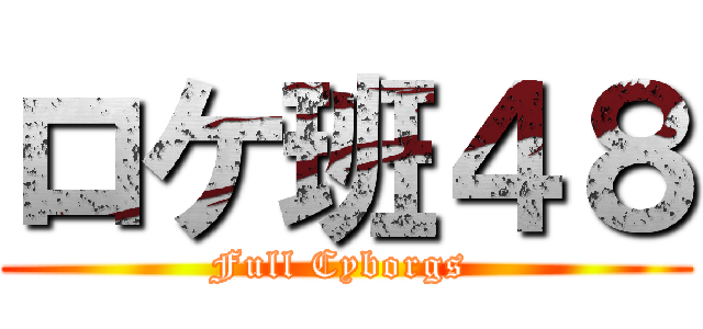 ロケ班４８ (Full Cyborgs )