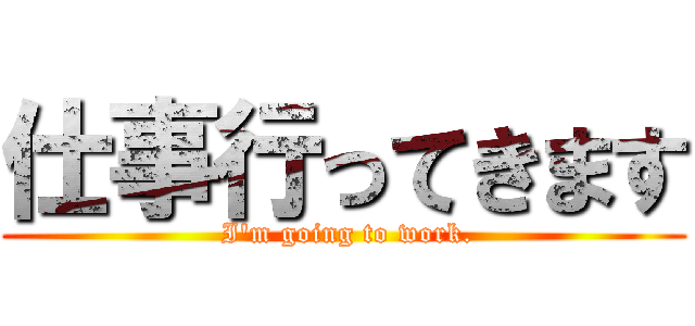 仕事行ってきます ( I'm going to work.)