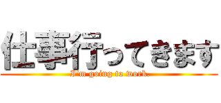 仕事行ってきます ( I'm going to work.)