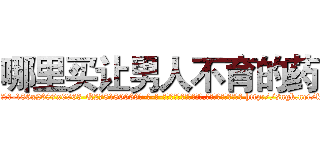 哪里买让男人不育的药 (哪里买让男人不育的药【电-186x2687x6963-Q278180069元-吉-药-业】我们做的是长期生意,靠的是老客户长期支持 http://sngk.net/fRHjx9
)