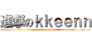 進撃のｋｋｅｅｎｎ (attack on kkeenn)