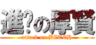 進擊の厚賢 (attack on BITCH)