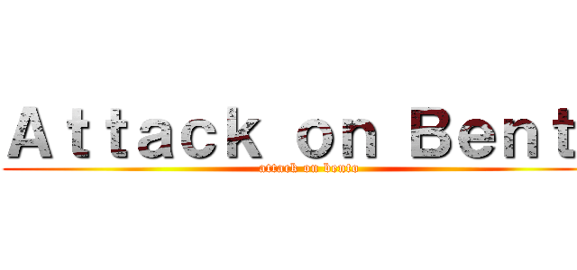 Ａｔｔａｃｋ ｏｎ Ｂｅｎｔｏ (attack on bento)