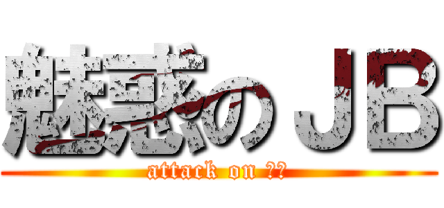 魅惑のＪＢ (attack on ＪＢ)