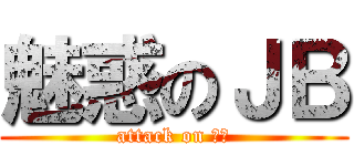 魅惑のＪＢ (attack on ＪＢ)