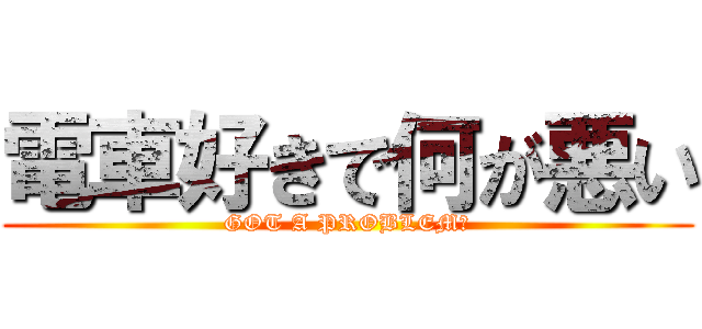 電車好きで何が悪い (GOT A PROBLEM?)