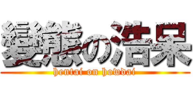 變態の浩呆 (hentai on howdai)