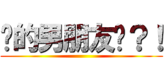 你的男朋友呢？！ ()