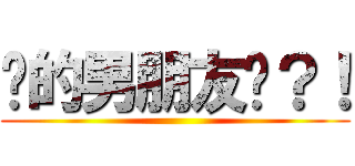 你的男朋友呢？！ ()