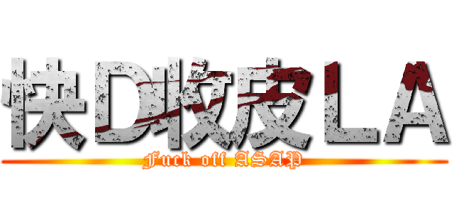 快Ｄ收皮ＬＡ (Fuck off ASAP)