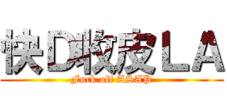 快Ｄ收皮ＬＡ (Fuck off ASAP)