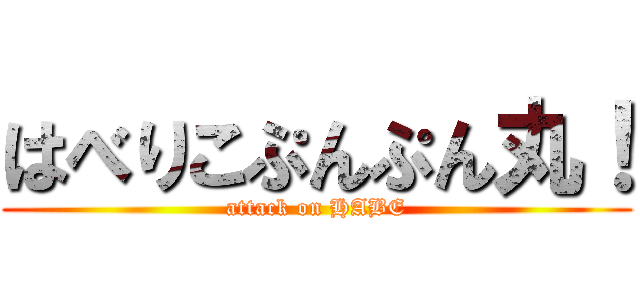 はべりこぷんぷん丸！ (attack on HABE)