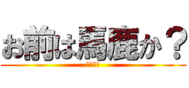 お前は馬鹿か？ (悪魔降臨)