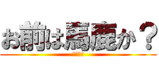 お前は馬鹿か？ (悪魔降臨)