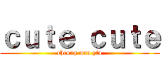 ｃｕｔｅ ｃｕｔｅ (cheung man yin)