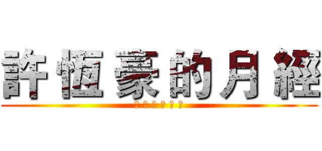 許 恆 豪 的 月 經 (噴 在 了 文 字 上)
