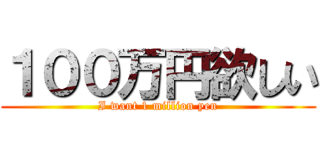 １００万円欲しい (I want 1 million yen)