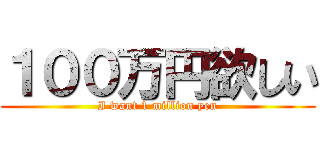 １００万円欲しい (I want 1 million yen)
