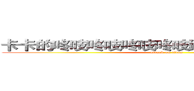 卡卡的咚吱咚吱咚吱咚吱跳針跳針跳針跳針 (attack on titan)