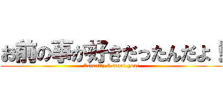 お前の事が好きだったんだよ！ (Actually I loved you!)