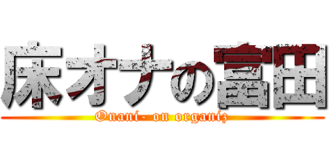 床オナの富田 (Onani- on organiz)