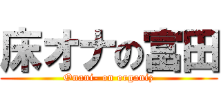 床オナの富田 (Onani- on organiz)
