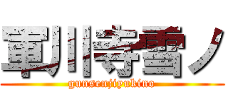 軍川寺雪ノ (gunsenjiyukino)