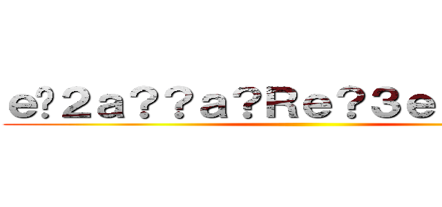 ｅ�２ａ？？ａ？Ｒｅ？３ｅ？１ａ？？ ()