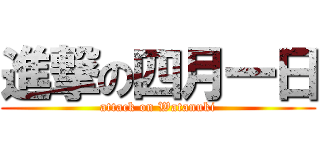 進撃の四月一日 (attack on Watanuki)