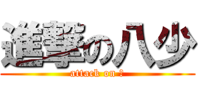 進撃の八少 (attack on ⑧)