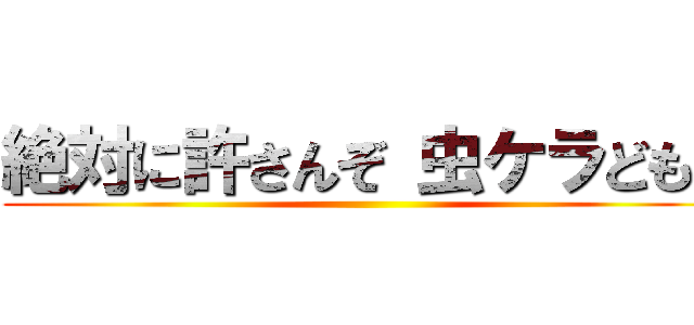 絶対に許さんぞ 虫ケラども！ ()