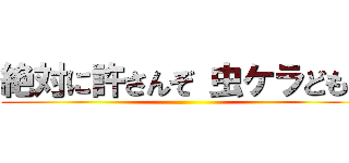 絶対に許さんぞ 虫ケラども！ ()