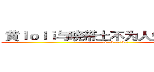  黄ｌｏｌｉ与晓带土不为人知的秘密ＡＶ (attack on titan)