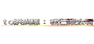 ｔｏ洪尚恩： 我已經去看  『圓明園』了 (attack on titan)
